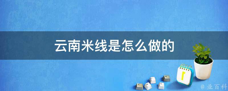 米线是怎么做的用啥材料呢 (米线是怎么做出来的 米线怎么做出来才煮不断)