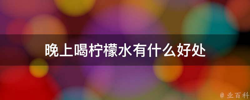 晚上喝柠檬水有什么好处 (晚上喝柠檬水需要注意什么 晚上喝柠檬水会怎样)