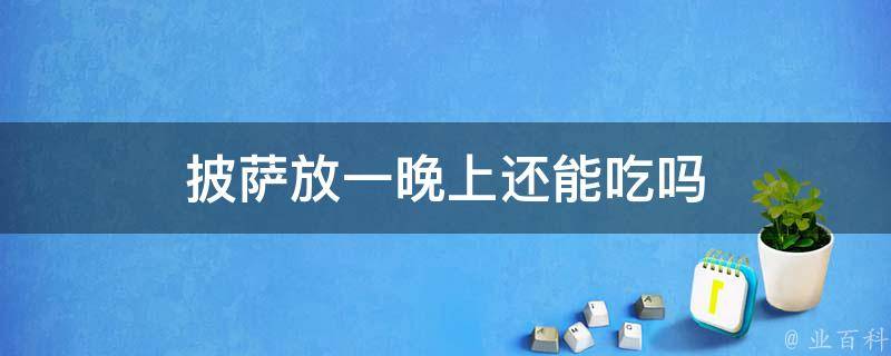 披萨放一下午会变质坏掉吗 披萨放了一下午还能吃吗