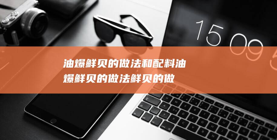 油爆鲜贝的做法和配料油爆鲜贝的做法鲜贝的做