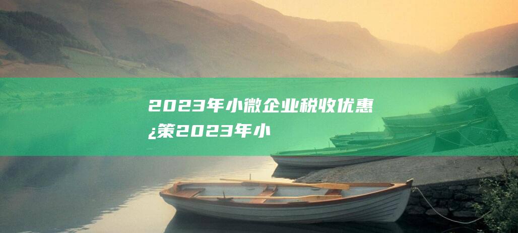 2023年小微企业税收优惠政策 (2023年小升初私立学校一般哪月报名考试)