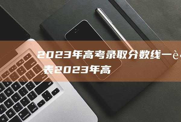 2023年高考录取分数线一览表2023年高