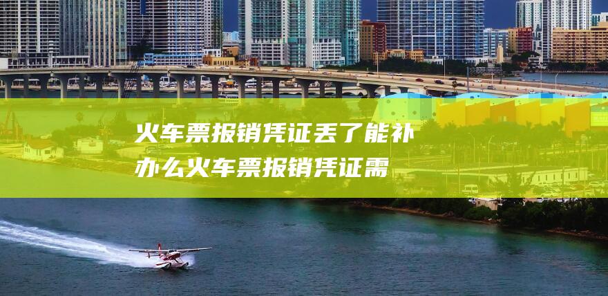 火车票报销凭证丢了能补办么 (火车票报销凭证需要多长的时间才可以拿到)