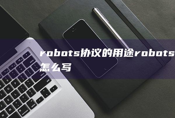 robots协议的用途 robots协议怎么写配置 robots.txt是什么 robots文件怎么写