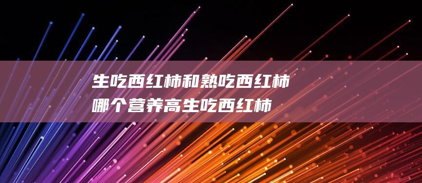 生吃西红柿和熟吃西红柿哪个营养高生吃西红柿