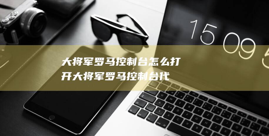 大将军罗马控制台怎么打开 (大将军罗马控制台代码大全 大将军罗马控制台秘籍)