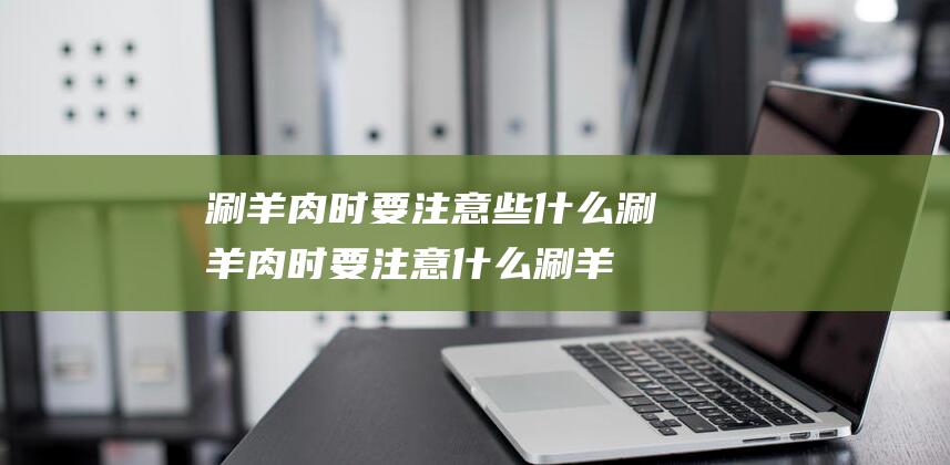 涮羊肉时要注意些什么 (涮羊肉时要注意什么 涮羊肉起源于哪个朝代)