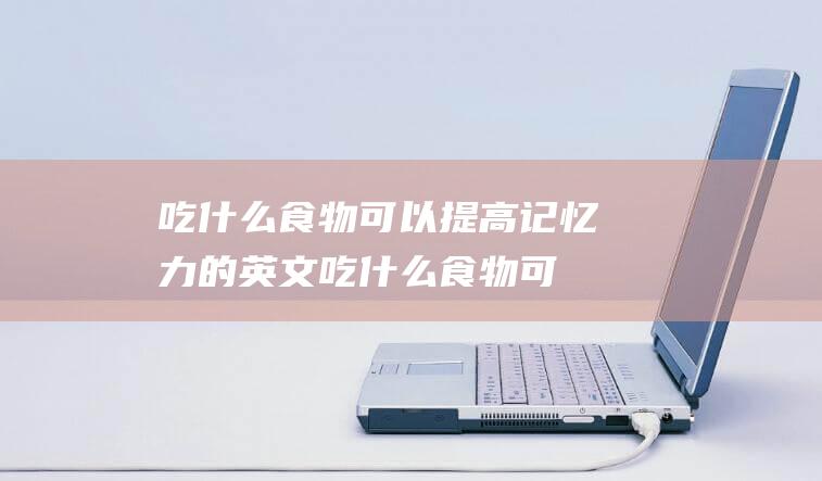 吃什么食物可以提高记忆力的英文 (吃什么食物可以养护肾脏 保护肾脏吃什么食物好)