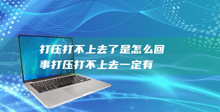 打压打不上去了是怎么回事打压打不上去一定有