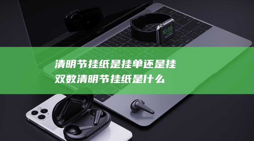 清明节挂纸是挂单还是挂双数 (清明节挂纸是什么时候 2023清明挂纸是当天还是清明前)