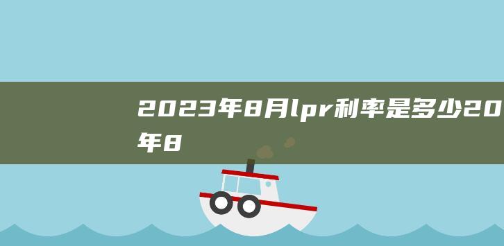 2023年8月lpr利率是多少 (2023年8月天气热吗 8月份天气有什么特点)