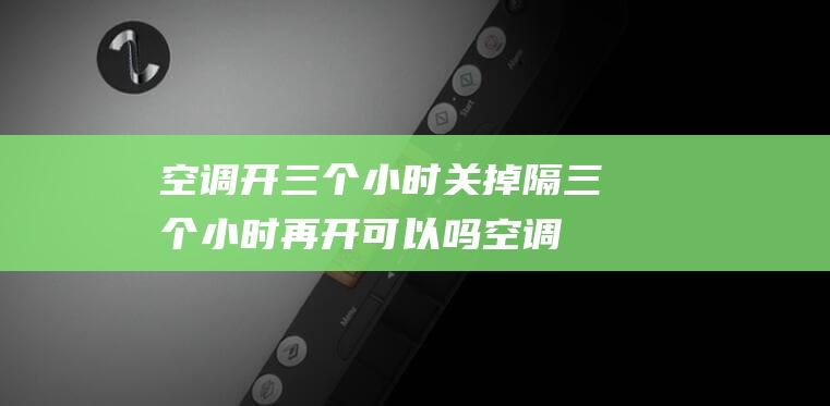 空调开三个小时关掉隔三个小时再开可以吗 (空调开三个小时和一夜相差大吗)