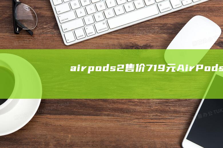 airpods2售价719元 (AirPods Pro2充电盒有哪些升级改进 AirPods Pro2外观有区别吗)