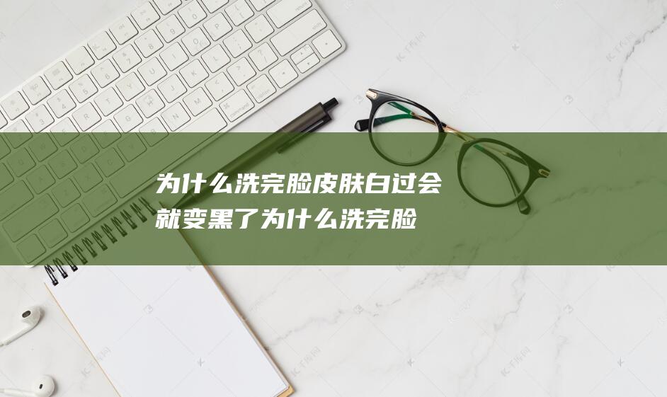 为什么洗完脸皮肤白过会就变黑了为什么洗完脸