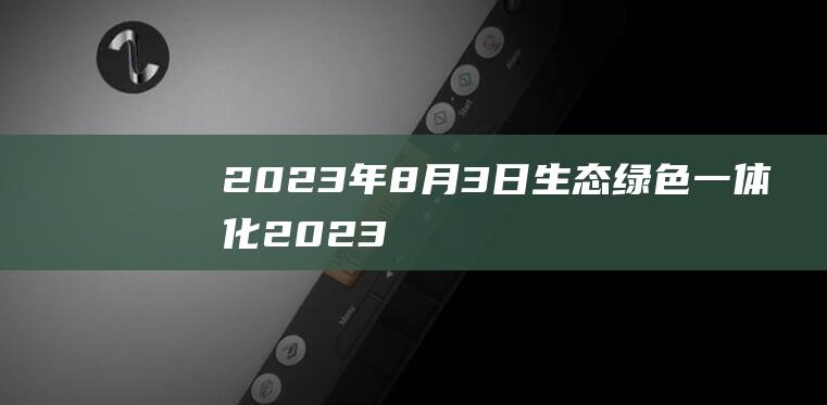 2023年8月3日生态绿色一体化2023