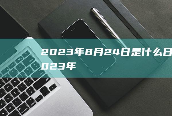 2023年8月24日是什么日子?2023年