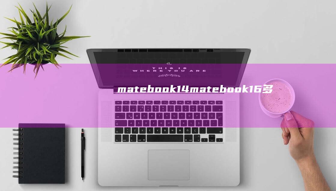 matebook14 (matebook16多少钱 matebook16配置参数怎么样)