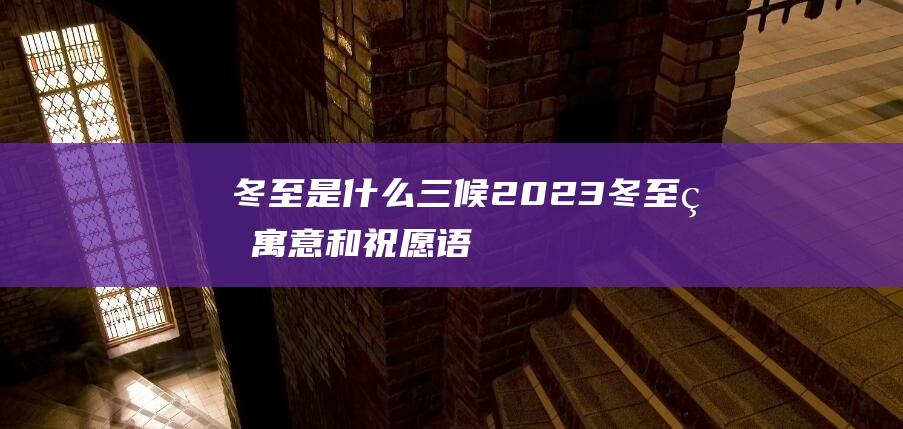 冬至 是什么 三候 2023冬至的寓意和祝愿语