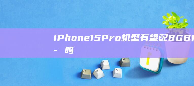 iPhone15Pro机型有望配8GB内存吗