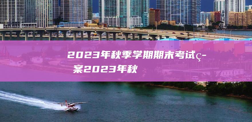 2023年秋季学期期末考试答案 (2023年秋季南方会干旱吗 2023年秋天是旱还是涝)