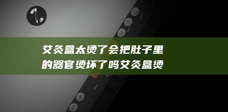 艾灸盒太烫了会把肚子里的器官烫坏了吗 艾灸盒烫伤后怎样恢复得快