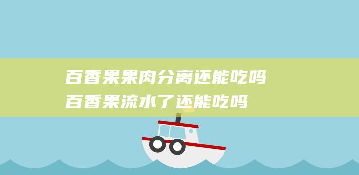 百香果果肉分离还能吃吗 百香果流水了还能吃吗