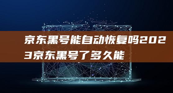 京东黑号能自动恢复吗2023 京东黑号了多久能自然恢复