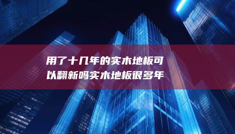 用了十几年的实木地板可以翻新吗 实木地板很多年了可以做翻新吗