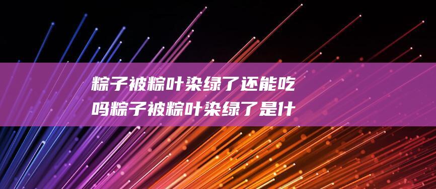 粽子被粽叶染绿了还能吃吗 粽子被粽叶染绿了是什么原因