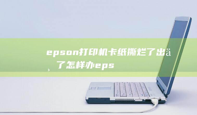 epson打印机卡纸撕烂了出不了怎样办 epson打印机卡纸怎样拿进去