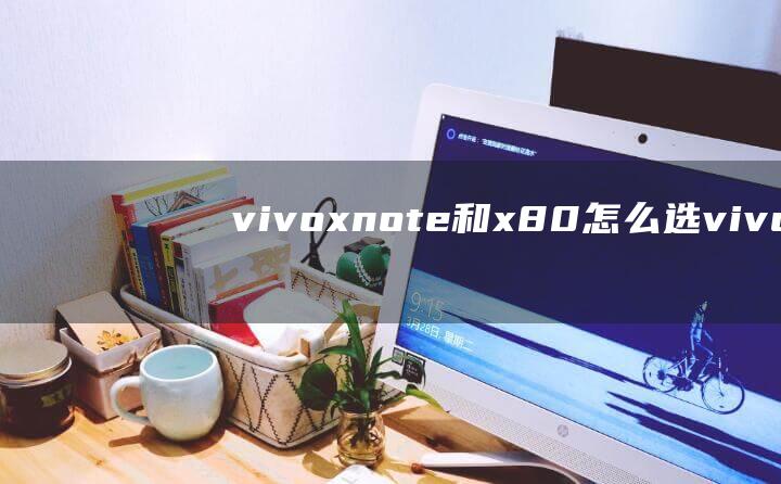 vivox note和x80怎么选 vivoxnote和x80哪个好