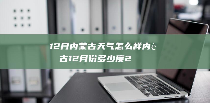 12月内蒙古天气怎么样 内蒙古12月份多少度2023