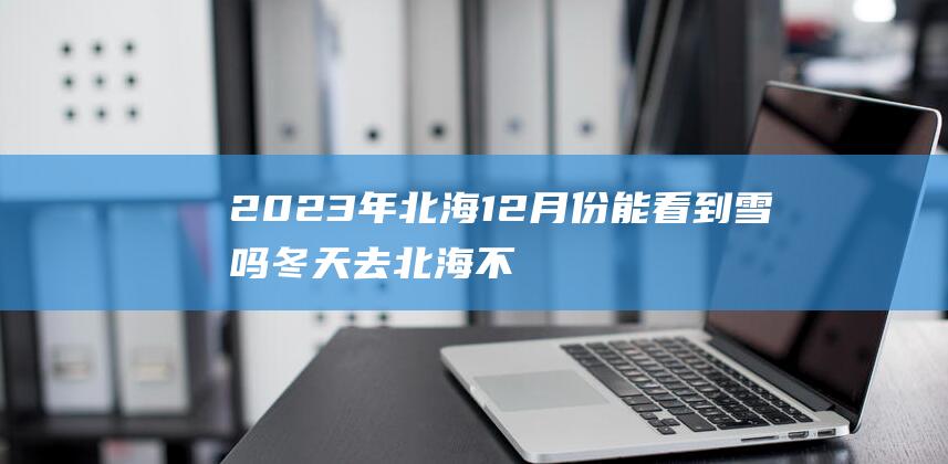 2023年北海12月份能看到雪吗 冬天去北海不会不好玩