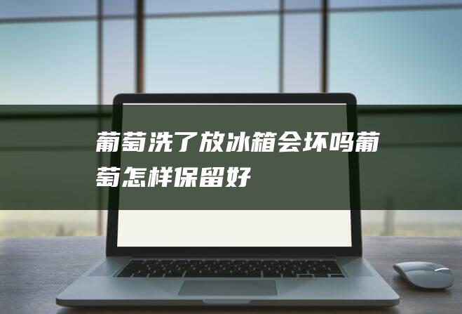 葡萄洗了放冰箱会坏吗 葡萄怎样保留好