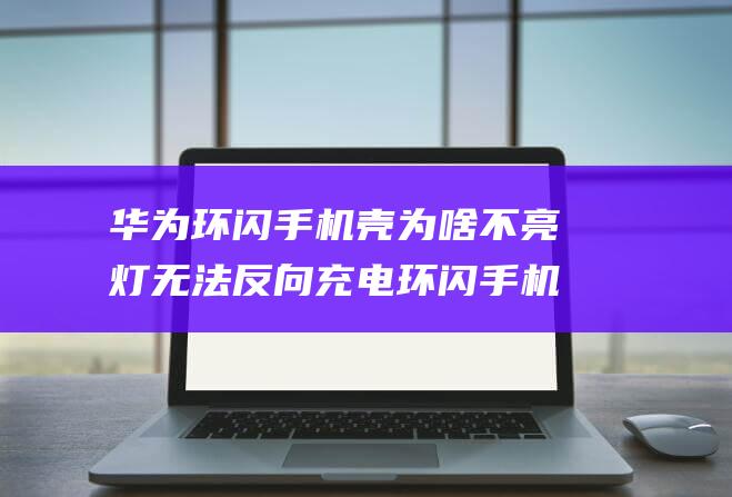 华为环闪手机壳为啥不亮灯无法反向充电 环闪手机壳不亮灯无法反向充电怎么办