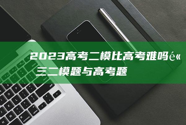 2023高考二模比高考难吗 高三二模题与高考题难度一样吗