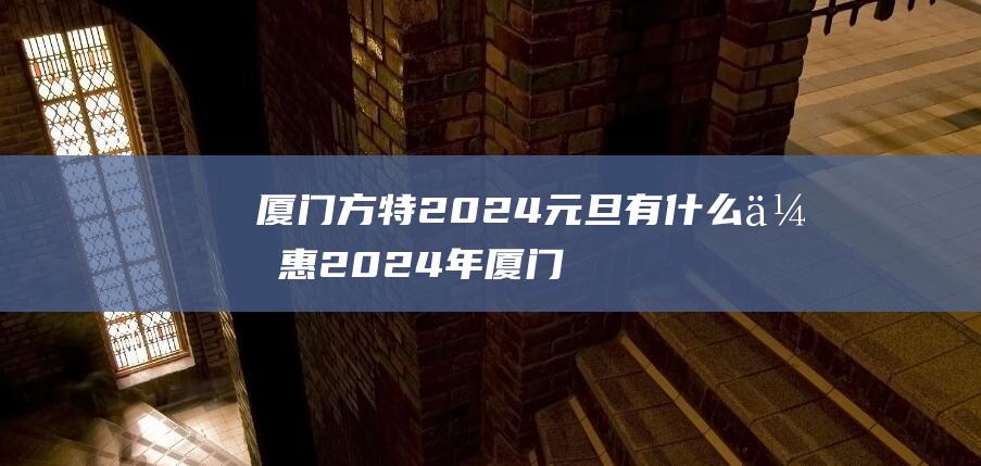 厦门方特2024元旦有什么优惠 2024年厦门方特跨年夜几点放烟花