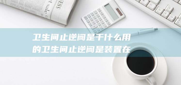 卫生间止逆阀是干什么用的 卫生间止逆阀是装置在室内还是室外