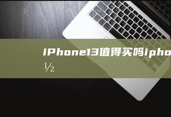 iPhone13值得买吗 iphone13性能最新及出售多少钱