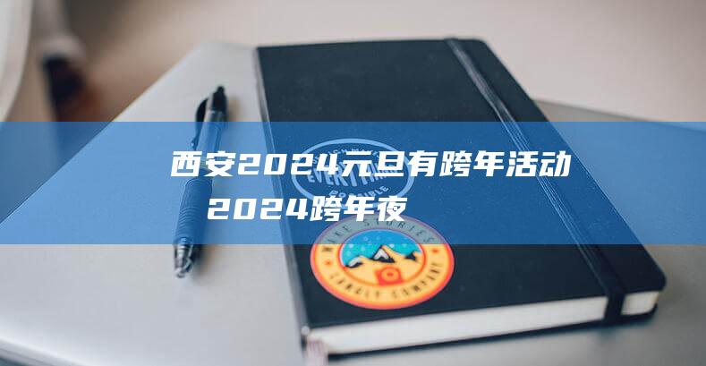 西安2024元旦有跨年活动吗 ​2024跨年夜西安有哪些活动