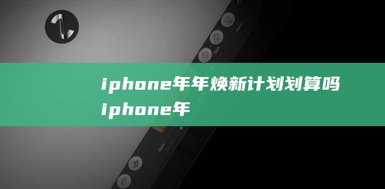 iphone年年焕新计划划算吗 iphone年年焕新计划必须去店里买吗