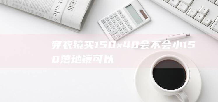 穿衣镜买150×40会不会小 150落地镜可以照全身吗