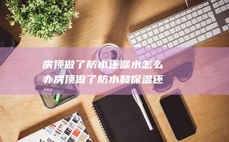 房顶做了防水还漏水怎么办 房顶做了防水和保温还用做隔热吗