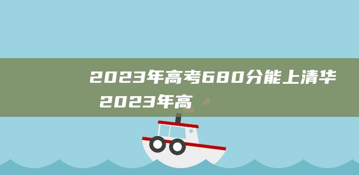 2023年高考680分能上清华吗 2023年高考上清华北大要求多少分