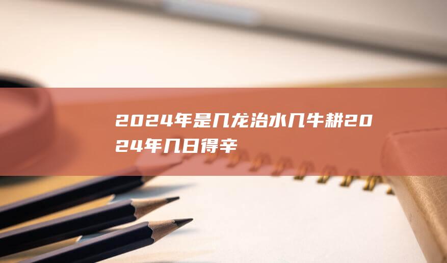 2024年是几龙治水几牛耕 2024年几日得辛几人分饼