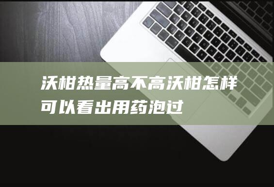 沃柑热量高不高 沃柑怎样可以看出用药泡过