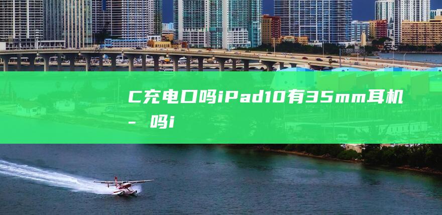 C充电口吗 iPad10有3.5mm耳机孔吗 iPad10是Type