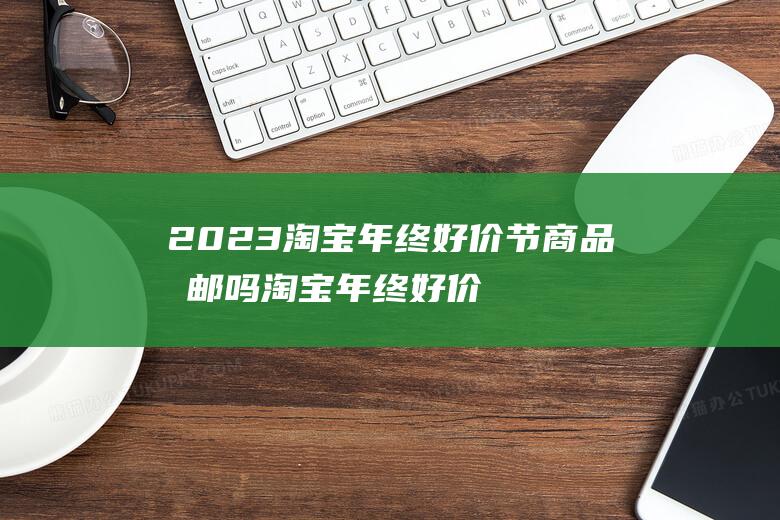 2023淘宝年终好价节商品包邮吗 淘宝年终好价节​不包邮的商品退货运费谁承担