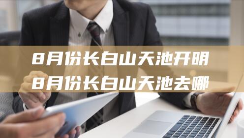 ​8月份长白山天池开明吗 8月份长白山天池去哪个坡