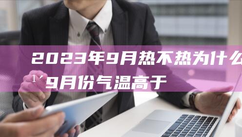 2023年9月热不热 为什么往年9月份气温高于往年